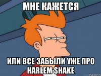 мне кажется или все забыли уже про harlem shake