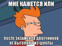 мне кажется или после экзаменов двоечников не выгоняют из школы