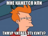 мне кажется или тимур читает эту хуиту?