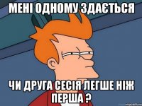 мені одному здається чи друга сесія легше ніж перша ?