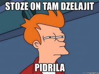 stoze on tam dzelajit pidrila