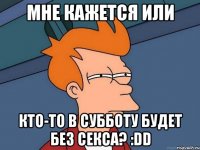 мне кажется или кто-то в субботу будет без секса? :dd