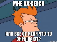 мне кажется или все от меня что-то скрывают?