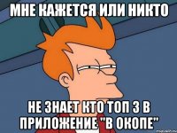 мне кажется или никто не знает кто топ 3 в приложение "в окопе"