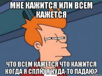 мне кажится или всем кажется что всем кажется что кажится когда я сплю я куда-то падаю?