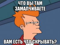 что вы там замалчиваете вам есть что скрывать?