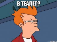 в теалет? 