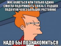 мне кажеться или только адина смогла подерживать связь с лудшей подоугой чеоез большое растояние надо бы познакомиться