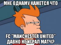 мне однаму кажется что fc "manchester united" давно не играл матч?