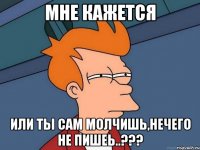 мне кажется или ты сам молчишь,нечего не пишеь..???