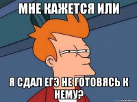 мне кажется или я сдал егэ не готовясь к нему?