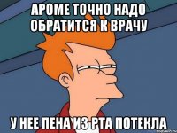 ароме точно надо обратится к врачу у нее пена из рта потекла