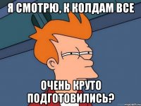 я смотрю, к колдам все очень круто подготовились?