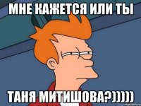 мне кажется или ты таня митишова?)))))