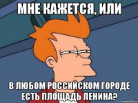 мне кажется, или в любом российском городе есть площадь ленина?