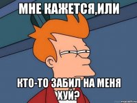 мне кажется,или кто-то забил на меня хуй?