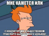 мне кажется или с кондукторами в общественном транспорте было намного удобней?