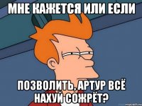 мне кажется или если позволить, артур всё нахуй сожрёт?