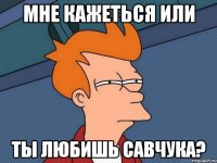 мне кажеться или ты любишь савчука?