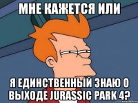 мне кажется или я единственный знаю о выходе jurassic park 4?