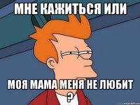 мне кажиться или моя мама меня не любит ?