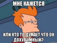 мне кажется или кто то думает что он дохуя умный?