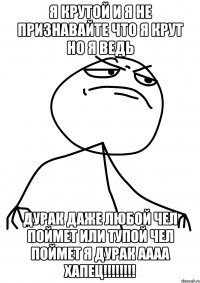 я крутой и я не признавайте что я крут но я ведь дурак даже любой чел поймет или тупой чел поймет я дурак аааа хапец!!!