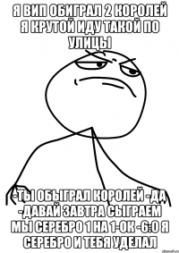 я вип обиграл 2 королей я крутой иду такой по улицы -ты обыграл королей -да -давай завтра сыграем мы серебро 1 на 1-ок -6:0 я серебро и тебя уделал