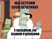 мы устроим свою вечеринку с кольяном, jim beamom и шлюхами