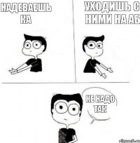 Надеваешь КА Уходишь с ними на аб Не надо так