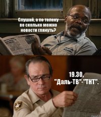 Слушай, а по телеку во сколько можно новости глянуть? 19.30, "Даль-ТВ"-"ТНТ".