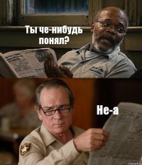 Ты че-нибудь понял? Не-а