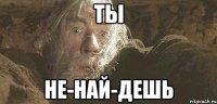 ты не-най-дешь