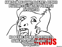 каждый раз шанс выбрать верное решение составляет ровно 50 процентов но в тоже время вероятность ошибиться составляет 90 процентов