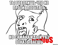 ты говоришь что не против погулять но сама каждый раз отказываешь