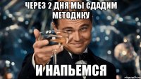 через 2 дня мы сдадим методику и напьемся