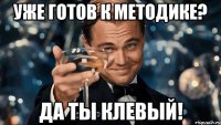 уже готов к методике? да ты клевый!