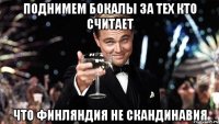 поднимем бокалы за тех кто считает что финляндия не скандинавия