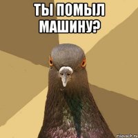 ты помыл машину? 