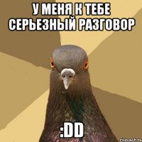 у меня к тебе серьезный разговор :dd