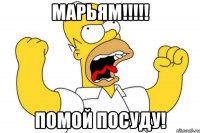 марьям!!! помой посуду!