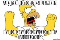 андрей котов лечше меня ну почему почему этот мир так жесток?