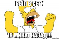 был в сети 19 минут назад!!!