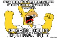 когда половозрелый мужчина постоянно говорит "желтенький", "страничка", "книжечка", хочется повозить его лицом по асфальтику