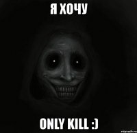 я хочу only kill :)