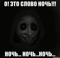 о! это слово ночь!!! ночь... ночь...ночь...