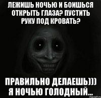 лежишь ночью и боишься открыть глаза? пустить руку под кровать? правильно делаешь))) я ночью голодный...