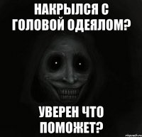 накрылся с головой одеялом? уверен что поможет?