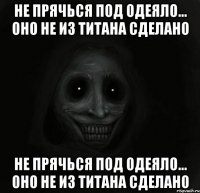 не прячься под одеяло... оно не из титана сделано не прячься под одеяло... оно не из титана сделано