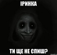 іринка ти ще не спиш?